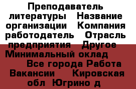 Преподаватель литературы › Название организации ­ Компания-работодатель › Отрасль предприятия ­ Другое › Минимальный оклад ­ 22 000 - Все города Работа » Вакансии   . Кировская обл.,Югрино д.